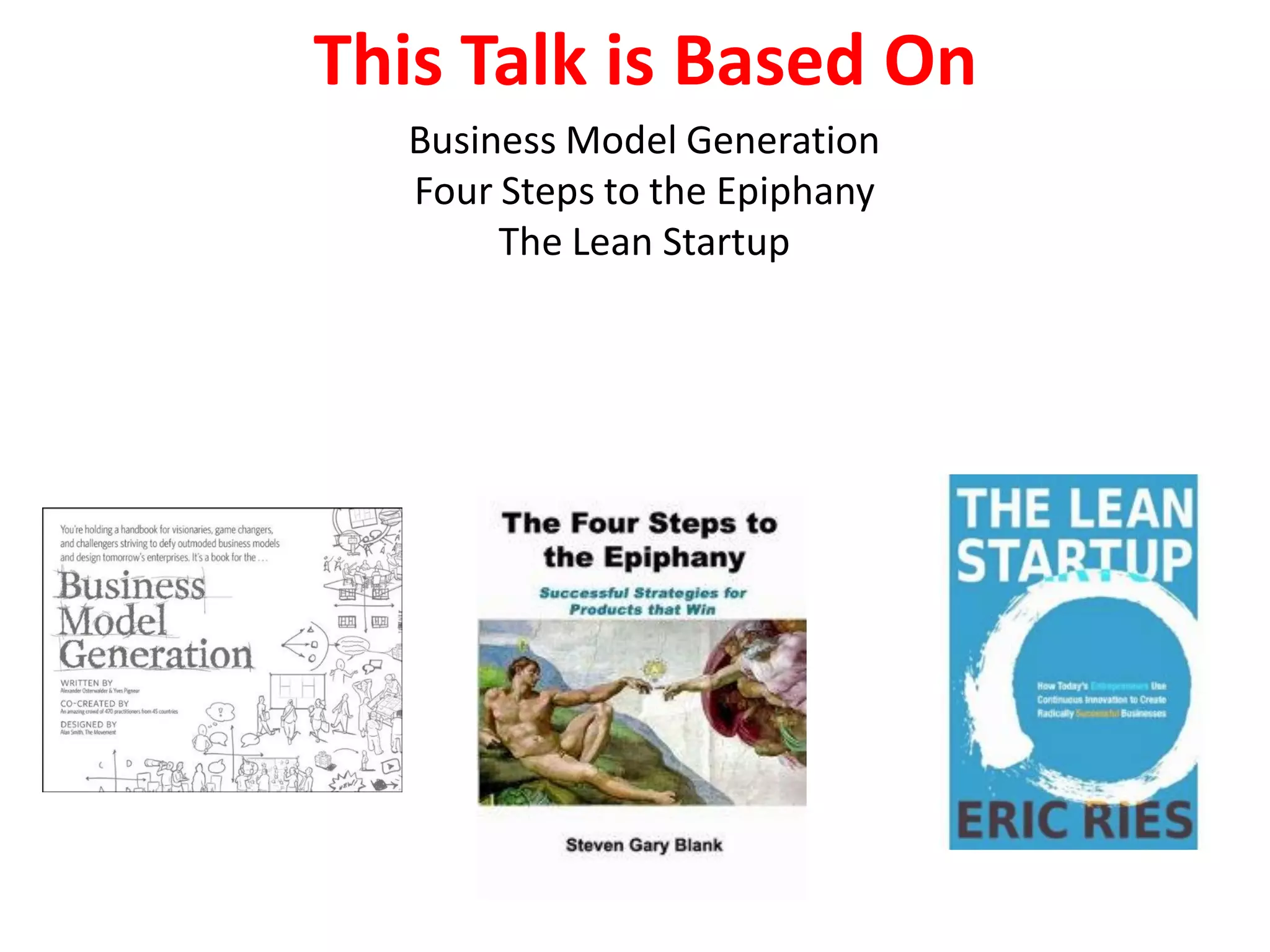 This Talk is Based On
  Business Model Generation
  Four Steps to the Epiphany
       The Lean Startup
 