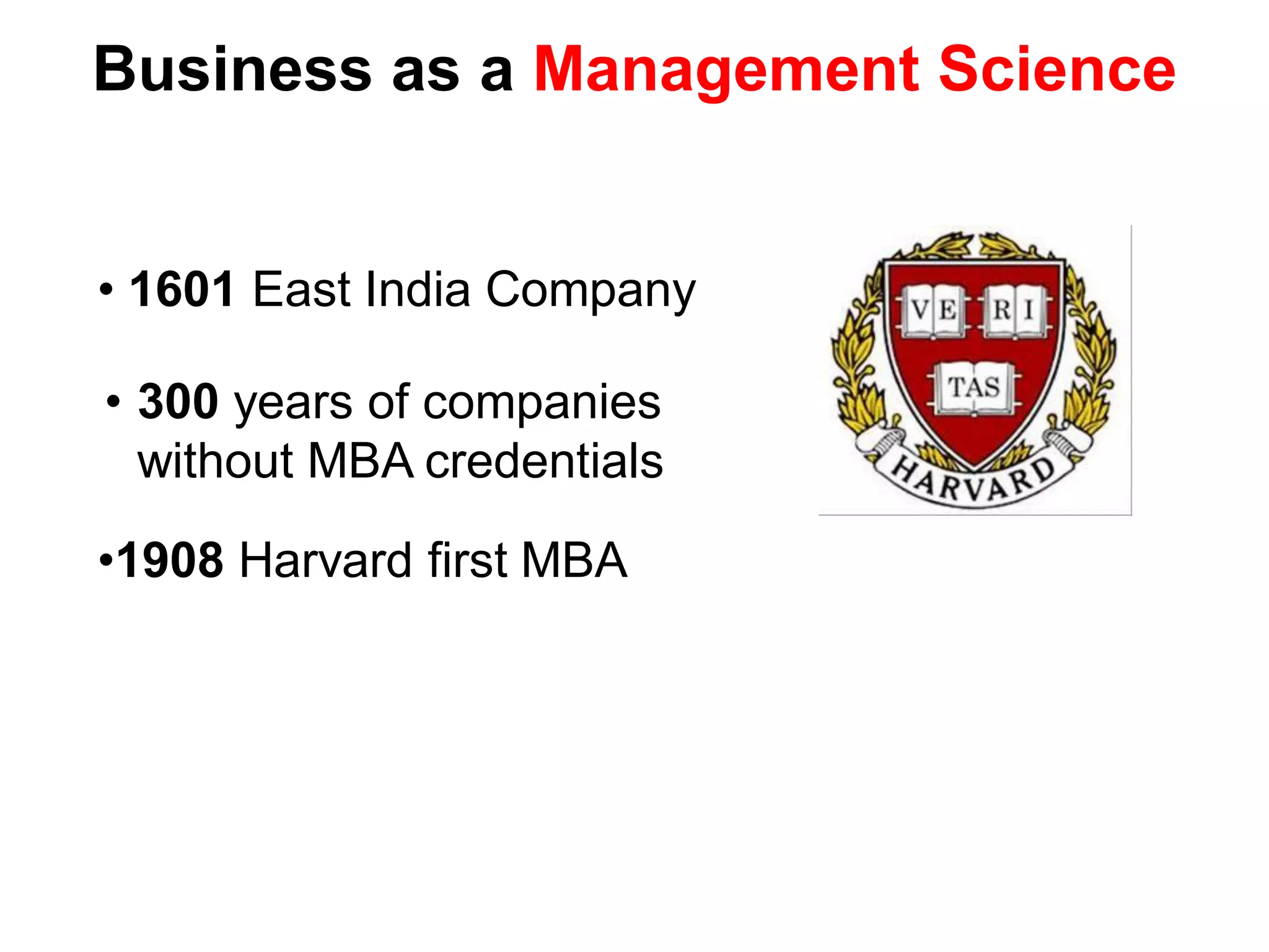 Business as a Management Science


• 1601 East India Company

• 300 years of companies
  without MBA credentials

•1908 Harvard first MBA
 