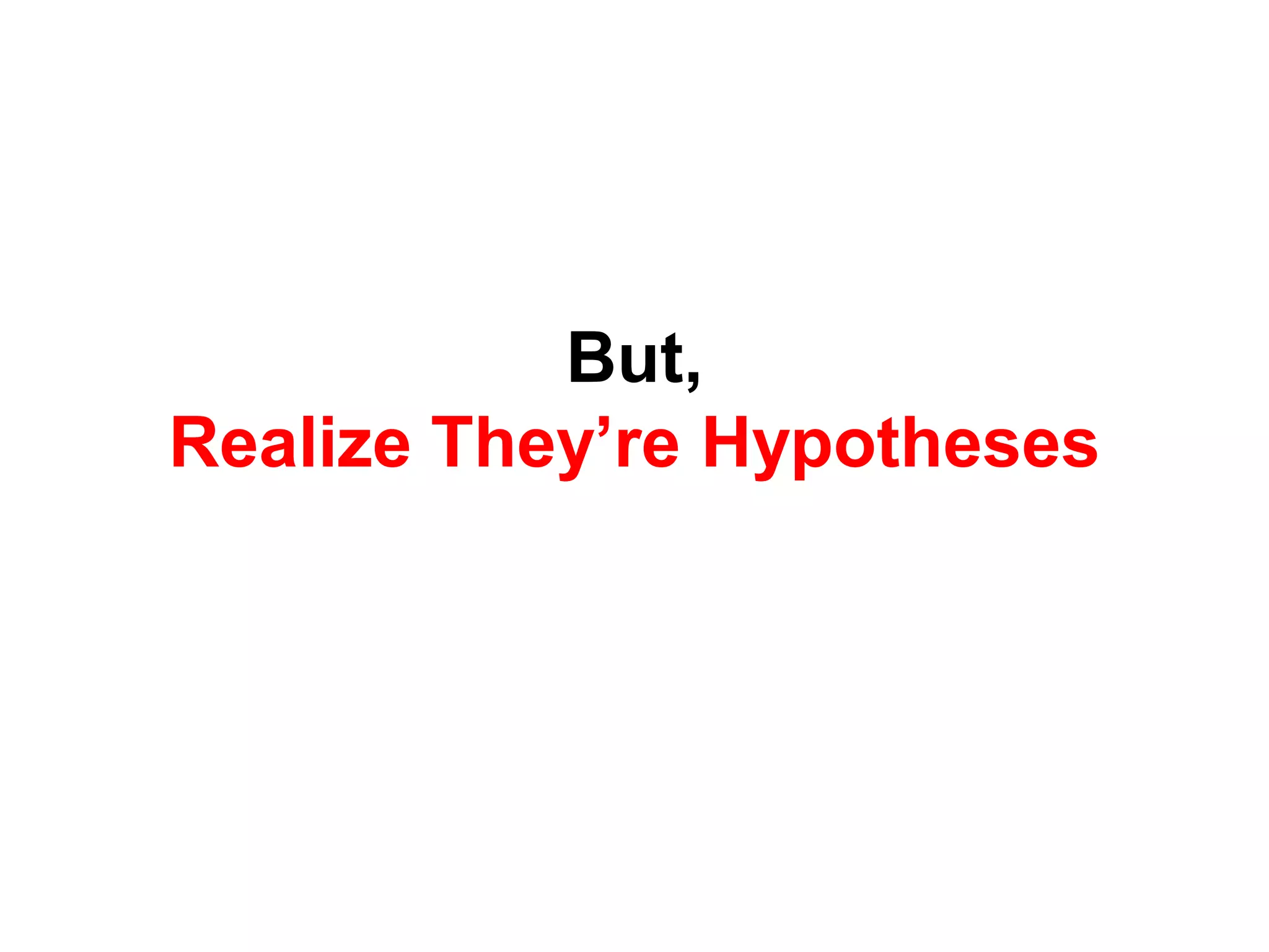 But,
Realize They’re Hypotheses
 