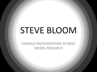 STEVE BLOOM
FAMOUS PHOTOGRAPHER AS ROLE
      MODEL RESEARCH
 
