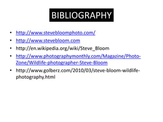 BIBLIOGRAPHY
? http://www.stevebloomphoto.com/
? http://www.stevebloom.com
? http://en.wikipedia.org/wiki/Steve_Bloom
? http://www.photographymonthly.com/Magazine/Photo-
  Zone/Wildlife-photographer-Steve-Bloom
? http://www.golberz.com/2010/03/steve-bloom-wildlife-
  photography.html
 