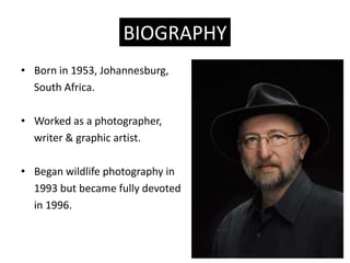 BIOGRAPHY
? Born in 1953, Johannesburg,
  South Africa.

? Worked as a photographer,
  writer & graphic artist.

? Began wildlife photography in
  1993 but became fully devoted
  in 1996.
 