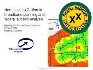 TellusVenture
Associates
®
Northeastern California
broadband planning and
federal subsidy analysis
Meeting with Frontier Communications
22 June 2016
Redding, California
© 2015 TellusVenture Associates
 
