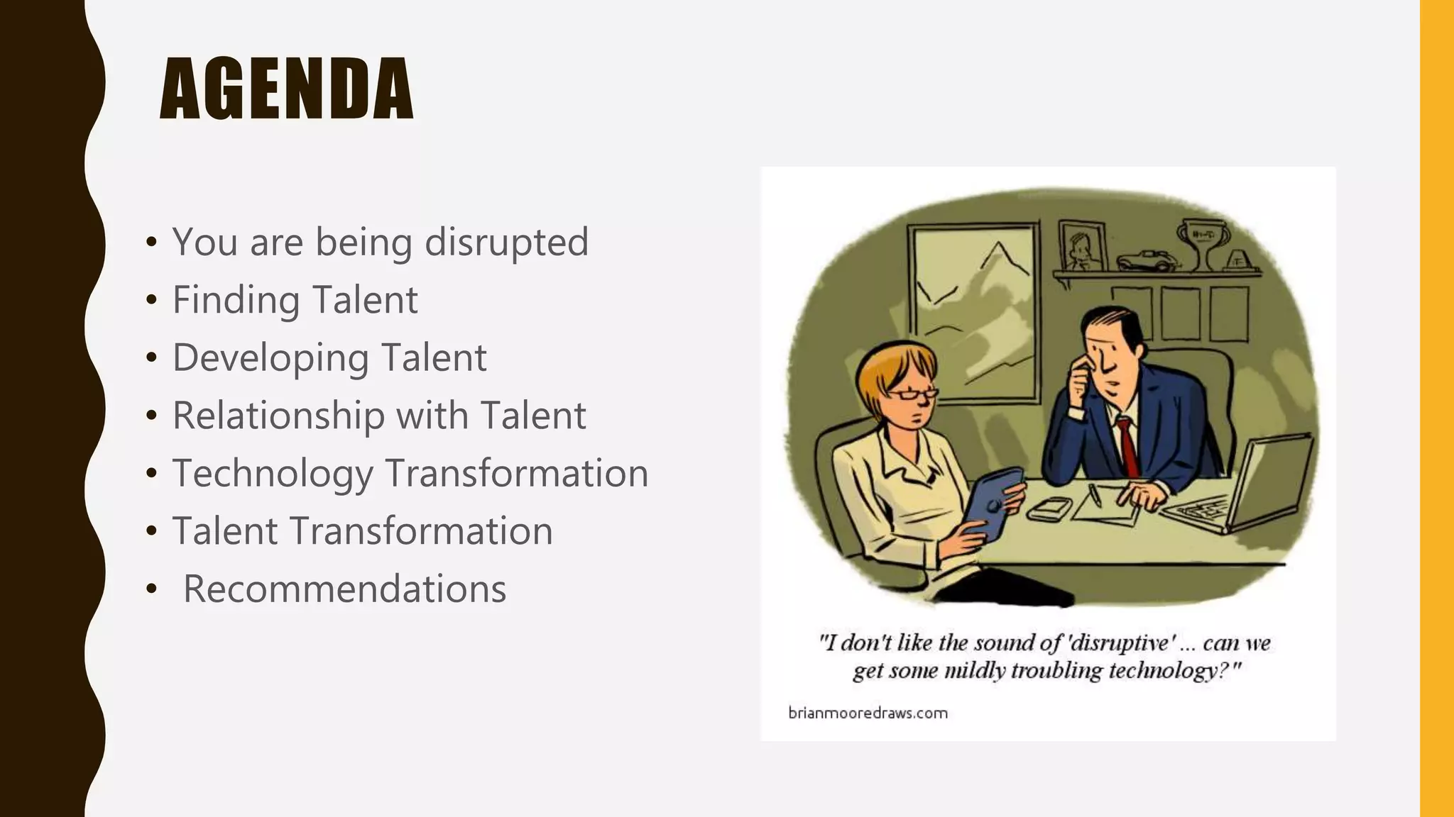AGENDA
• You are being disrupted
• Finding Talent
• Developing Talent
• Relationship with Talent
• Technology Transformation
• Talent Transformation
• Recommendations
 