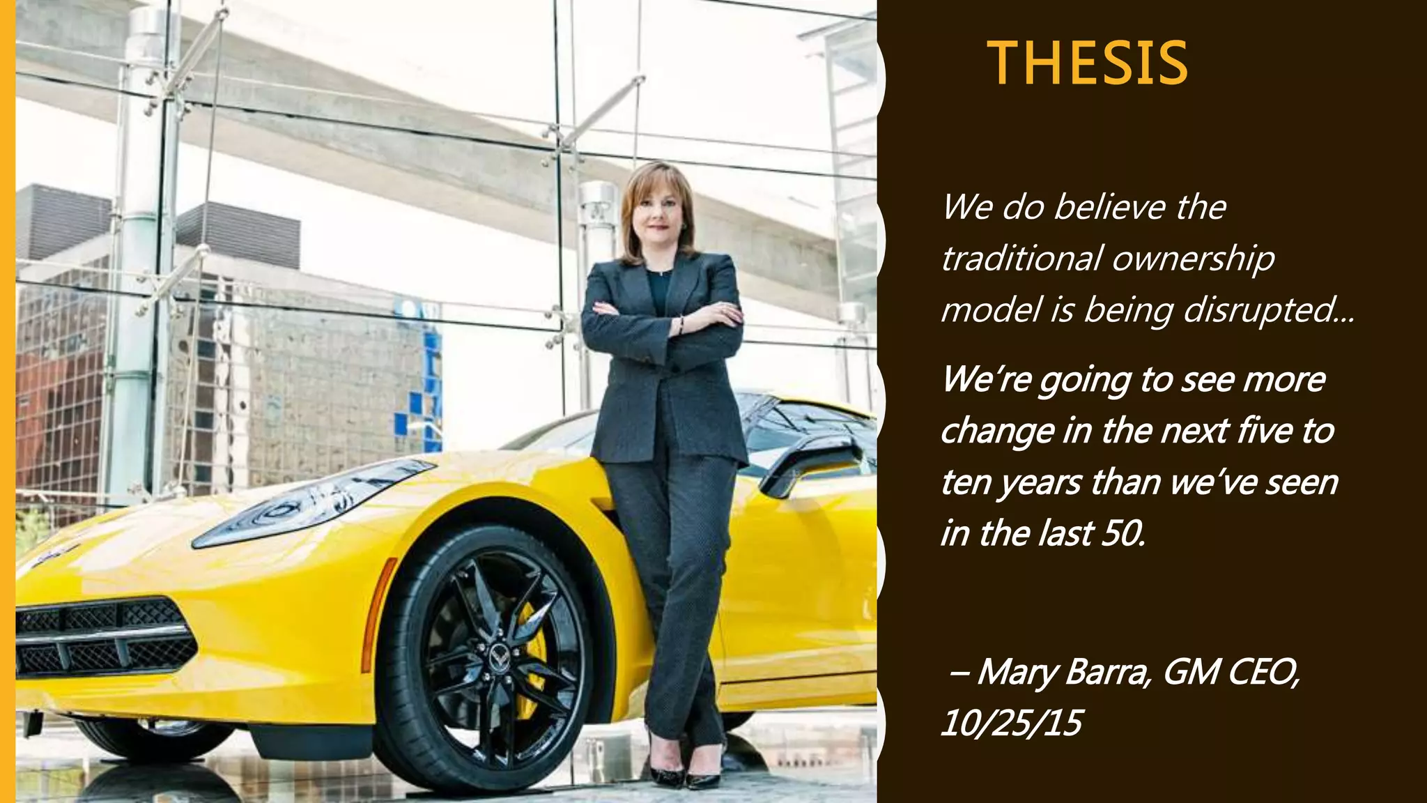 THESIS
We do believe the
traditional ownership
model is being disrupted...
We’re going to see more
change in the next five to
ten years than we’ve seen
in the last 50.
– Mary Barra, GM CEO,
10/25/15
 
