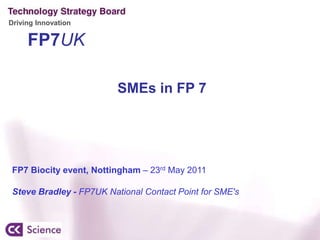 FP7UK SMEs in FP 7  FP7 Biocity event, Nottingham – 23rd May 2011 Steve Bradley - FP7UK National Contact Point for SME's 