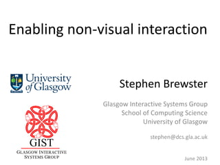 Enabling non-visual interaction
Stephen Brewster
Glasgow Interactive Systems Group
School of Computing Science
University of Glasgow
stephen@dcs.gla.ac.uk
June 2013
 