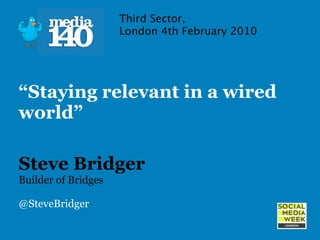 Third Sector,
                     London 4th February 2010




“Staying relevant in a wired
world”

Steve Bridger
Builder of Bridges

@SteveBridger
 