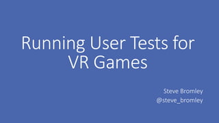 Running User Tests for
VR Games
Steve Bromley
@steve_bromley
 