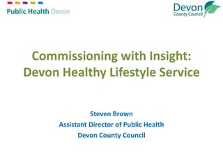 Commissioning with Insight:
Devon Healthy Lifestyle Service
Steven Brown
Assistant Director of Public Health
Devon County Council
 