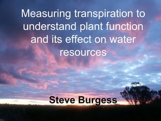 Measuring transpiration to
understand plant function
 and its effect on water
        resources



     Steve Burgess
 