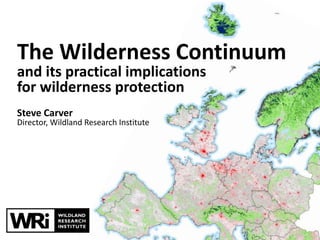 The Wilderness Continuum 
and its practical implications 
for wilderness protection 
Steve Carver 
Director, Wildland Research Institute 
 