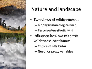 Nature and landscape 
• Two views of wild(er)ness... 
– Biophysical/ecological wild 
– Perceived/aesthetic wild 
• Influen...