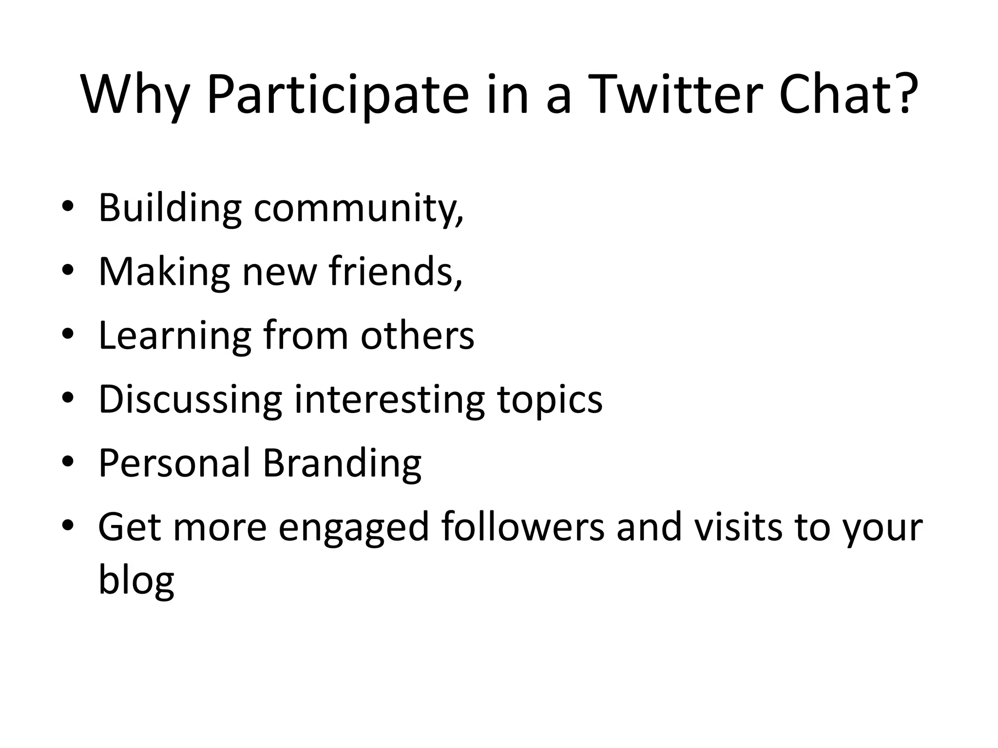 Why Participate in a Twitter Chat?
•   Building community,
•   Making new friends,
•   Learning from others
•   Discussing interesting topics
•   Personal Branding
•   Get more engaged followers and visits to your
    blog
 