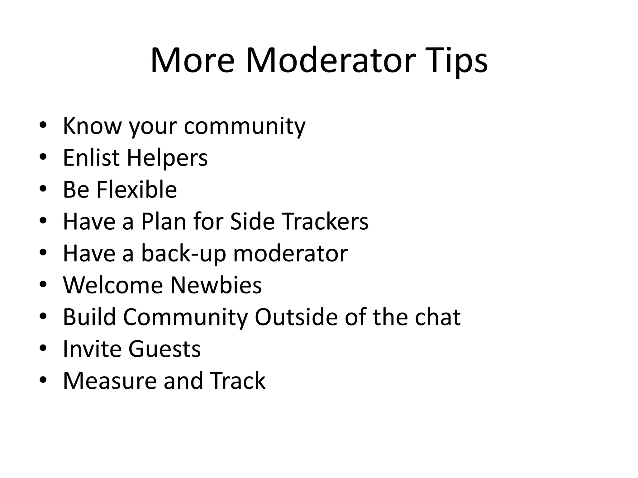 More Moderator Tips
•   Know your community
•   Enlist Helpers
•   Be Flexible
•   Have a Plan for Side Trackers
•   Have a back-up moderator
•   Welcome Newbies
•   Build Community Outside of the chat
•   Invite Guests
•   Measure and Track
 