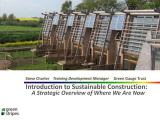 Introduction to Sustainable Construction: A Strategic Overview of Where We Are Now Steve Charter    Training Development Manager     Green Gauge Trust 