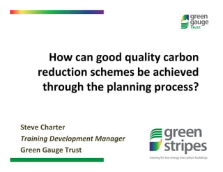 How can good quality carbon
    reduction schemes be achieved
     through the planning process?


Steve Charter
Training Development Manager
Green Gauge Trust
 