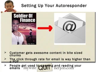 Setting Up Your Autoresponder

Customer gets awesome content in bite sized
chunks
 The click through rate for email is way higher than
a PDF
 People get used to opening and reading your
emails


 