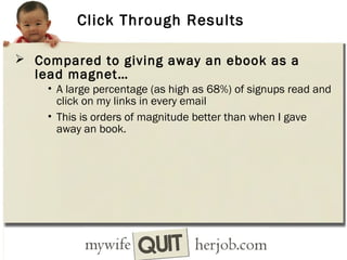Click Through Results
 Compared to giving away an ebook as a

lead magnet…

• A large percentage (as high as 68%) of signups read and

click on my links in every email
• This is orders of magnitude better than when I gave
away an book.

 