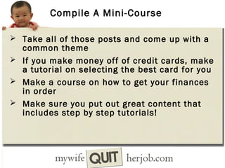 Compile A Mini-Course
 Take all of those posts and come up with a

common theme
 If you make money off of credit cards, make
a tutorial on selecting the best card for you
 Make a course on how to get your finances
in order
 Make sure you put out great content that
includes step by step tutorials!

 