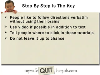 Step By Step Is The Key
 People like to follow directions verbatim

without using their brains
 Use video if possible in addition to text
 Tell people where to click in these tutorials
 Do not leave it up to chance

 