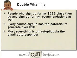 Double Whammy
 People who sign up for my $599 class then

go and sign up for my recommendations as
well
 Every course signup has the potential to
generate over $1k
 Most everything is on autopilot via the
email autoresponder

 