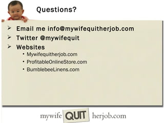 Questions?
 Email me info@mywifequitherjob.com
 Twitter @mywifequit
 Websites
• Mywifequitherjob.com
• ProfitableOnlineStore.com
• BumblebeeLinens.com

 