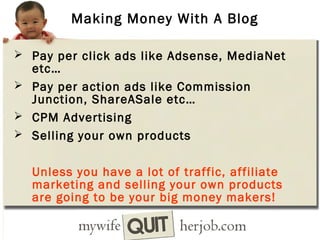 Making Money With A Blog
 Pay per click ads like Adsense, MediaNet

etc…
 Pay per action ads like Commission
Junction, ShareASale etc…
 CPM Advertising
 Selling your own products

Unless you have a lot of traffic, affiliate
marketing and selling your own products
are going to be your big money makers!

 
