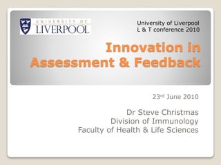 Innovation in
Assessment & Feedback
23rd June 2010
Dr Steve Christmas
Division of Immunology
Faculty of Health & Life Sciences
University of Liverpool
L & T conference 2010
 