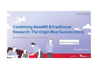 December	
  2010	
  
Combining	
  NewMR	
  &Traditional	
  
Research:	
  The	
  Virgin	
  Blue	
  Success	
  Story	
  
Steven	
  Cierpicki,	
  Sector	
  Head,	
  Colmar	
  Brunton	
  	
  
 