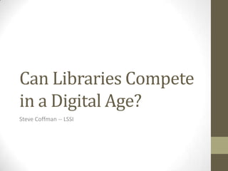 Can Libraries Compete
in a Digital Age?
Steve Coffman -- LSSI
 