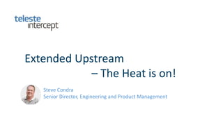 Teleste Intercept Proprietary. All Rights Reserved.
Company restricted
Extended Upstream
– The Heat is on!
Steve Condra
Senior Director, Engineering and Product Management
 