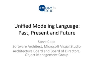 Unified Modeling Language:
Past, Present and Future
Steve Cook
Software Architect, Microsoft Visual Studio
Architecture Board and Board of Directors,
Object Management Group
 