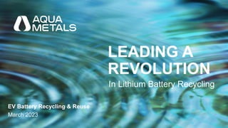 Copyright © 2023 Aqua Metals, Inc. All Rights Reserved.
CONFIDENTIAL
EV Battery Recycling & Reuse
March 2023
LEADING A
REVOLUTION
In Lithium Battery Recycling
 
