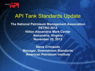 1
1
1
API Tank Standards Update
The National Petroleum Management Association
PETRO 2013
Hilton Alexandria Mark Center
Alexandria, Virginia
November 20, 2013
Steve Crimaudo
Manager, Downstream Standards
American Petroleum Institute
 