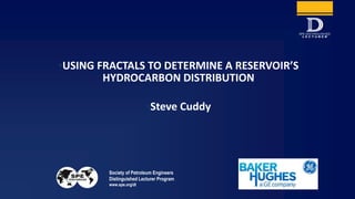 Society of Petroleum Engineers
Distinguished Lecturer Program
www.spe.org/dl
•USING FRACTALS TO DETERMINE A RESERVOIR’S
HYDROCARBON DISTRIBUTION
•Steve Cuddy
 