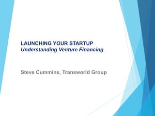 LAUNCHING YOUR STARTUP
Understanding Venture Financing
Steve Cummins, Transworld Group
 