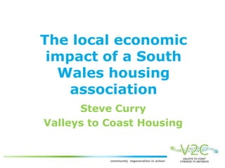 The local economic
 impact of a South
  Wales housing
    association
      Steve Curry
Valleys to Coast Housing


           community regeneration in action
 