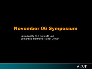 November 06 Symposium
  Sustainability as it relates to San
  Bernardino Intermodal Transit Center
 