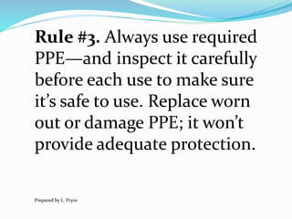 Rule #3. Always use required
PPE—and inspect it carefully
before each use to make sure
it’s safe to use. Replace worn
out or damage PPE; it won’t
provide adequate protection.
Prepared by L. Pryce
 