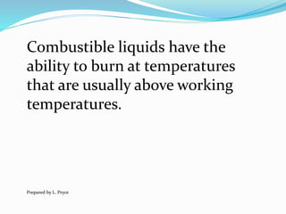 Combustible liquids have the
ability to burn at temperatures
that are usually above working
temperatures.
Prepared by L. Pryce
 