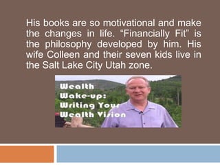 His books are so motivational and make
the changes in life. “Financially Fit” is
the philosophy developed by him. His
wife Colleen and their seven kids live in
the Salt Lake City Utah zone.
 