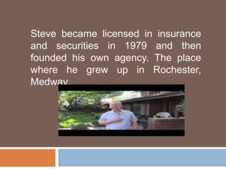 Steve became licensed in insurance
and securities in 1979 and then
founded his own agency. The place
where he grew up in Rochester,
Medway.
 