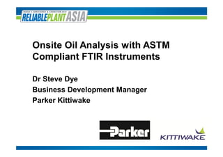 Onsite Oil Analysis with ASTM
Compliant FTIR Instruments
Dr Steve Dye
Business Development Manager
Parker Kittiwake
 