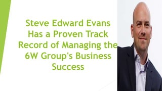 Steve Edward Evans
Has a Proven Track
Record of Managing the
6W Group's Business
Success
 
