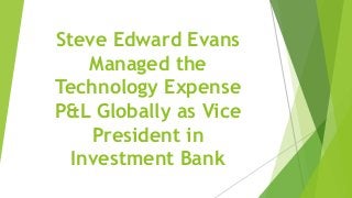 Steve Edward Evans
Managed the
Technology Expense
P&L Globally as Vice
President in
Investment Bank
 
