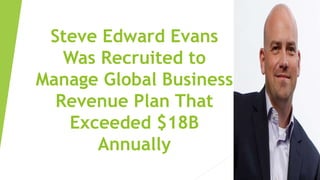 Steve Edward Evans
Was Recruited to
Manage Global Business
Revenue Plan That
Exceeded $18B
Annually
 