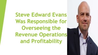 Steve Edward Evans
Was Responsible for
Overseeing the
Revenue Operations
and Profitability
 
