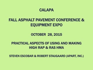 CALAPA
FALL ASPHALT PAVEMENT CONFERENCE &
EQUIPMENT EXPO
OCTOBER 28, 2015
PRACTICAL ASPECTS OF USING AND MAKING
HIGH RAP & RAS HMA
STEVEN ESCOBAR & ROBERT STAUGAARD (APART, INC.)
 