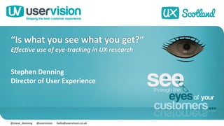 @steve_denning						@uservision						hello@uservision.co.uk
Stephen	Denning
Director	of	User	Experience
“Is	what	you	see	what	you	get?”
Effective	use	of	eye-tracking	in	UX	research
 